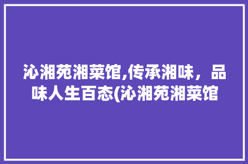 沁湘苑湘菜馆,传承湘味，品味人生百态(沁湘苑湘菜馆) 沁湘苑湘菜馆,传承湘味，品味人生百态(沁湘苑湘菜馆) 饮食拾萃