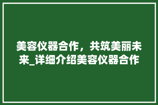 美容仪器合作，共筑美丽未来_详细介绍美容仪器合作合同协议 美容仪器合作，共筑美丽未来_详细介绍美容仪器合作合同协议 饮食拾萃