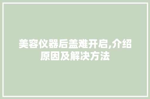 美容仪器后盖难开启,介绍原因及解决方法 美容仪器后盖难开启,介绍原因及解决方法 饮食拾萃