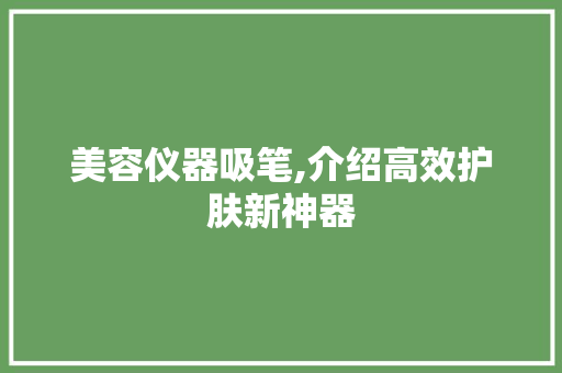 美容仪器吸笔,介绍高效护肤新神器 美容仪器吸笔,介绍高效护肤新神器 动手制作