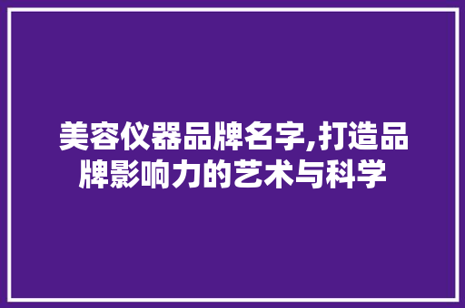 美容仪器品牌名字,打造品牌影响力的艺术与科学 美容仪器品牌名字,打造品牌影响力的艺术与科学 动手制作