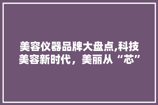 美容仪器品牌大盘点,科技美容新时代，美丽从“芯”开始 美容仪器品牌大盘点,科技美容新时代，美丽从“芯”开始 动手制作