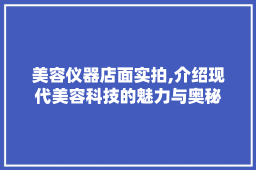 美容仪器店面实拍,介绍现代美容科技的魅力与奥秘 美容仪器店面实拍,介绍现代美容科技的魅力与奥秘 养生保健