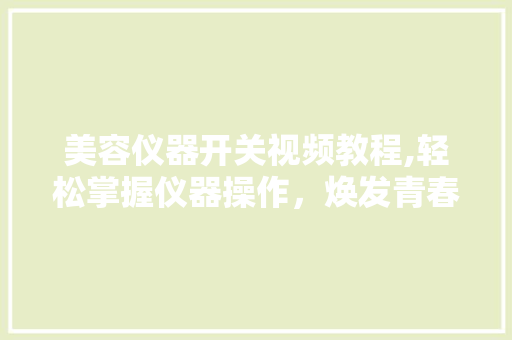 美容仪器开关视频教程,轻松掌握仪器操作，焕发青春光彩 美容仪器开关视频教程,轻松掌握仪器操作，焕发青春光彩 饮食拾萃