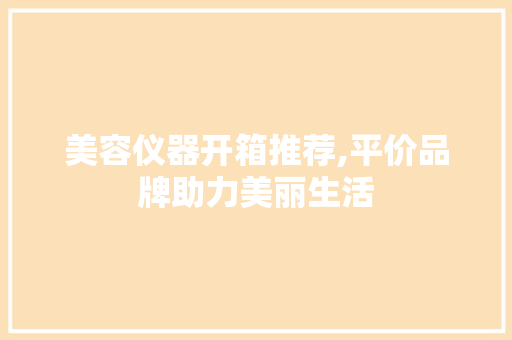 美容仪器开箱推荐,平价品牌助力美丽生活 美容仪器开箱推荐,平价品牌助力美丽生活 养生保健