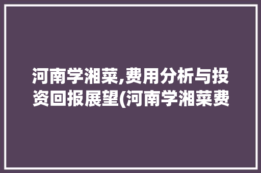 河南学湘菜,费用分析与投资回报展望(河南学湘菜费用大概多少) 河南学湘菜,费用分析与投资回报展望(河南学湘菜费用大概多少) 饮食拾萃
