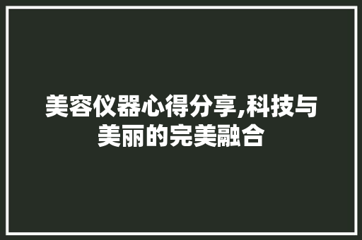 美容仪器心得分享,科技与美丽的完美融合 美容仪器心得分享,科技与美丽的完美融合 旅行地理