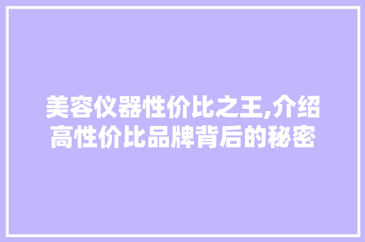 美容仪器性价比之王,介绍高性价比品牌背后的秘密 美容仪器性价比之王,介绍高性价比品牌背后的秘密 饮食拾萃