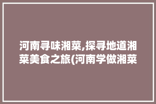 河南寻味湘菜,探寻地道湘菜美食之旅(河南学做湘菜哪家好吃) 河南寻味湘菜,探寻地道湘菜美食之旅(河南学做湘菜哪家好吃) 饮食拾萃