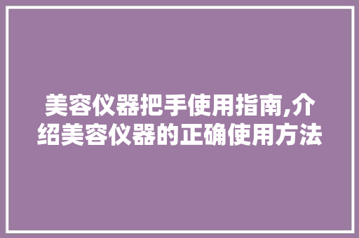 美容仪器把手使用指南,介绍美容仪器的正确使用方法 美容仪器把手使用指南,介绍美容仪器的正确使用方法 旅行地理