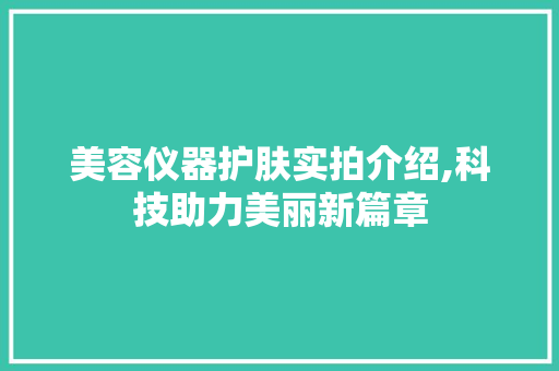 美容仪器护肤实拍介绍,科技助力美丽新篇章 美容仪器护肤实拍介绍,科技助力美丽新篇章 美容塑身