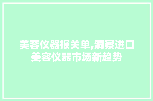美容仪器报关单,洞察进口美容仪器市场新趋势 美容仪器报关单,洞察进口美容仪器市场新趋势 服饰装扮