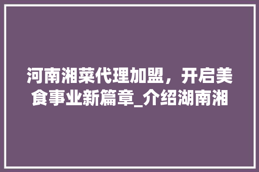 河南湘菜代理加盟，开启美食事业新篇章_介绍湖南湘菜代理加盟公司电话背后的机遇(河南湘菜代理加盟公司电话) 河南湘菜代理加盟，开启美食事业新篇章_介绍湖南湘菜代理加盟公司电话背后的机遇(河南湘菜代理加盟公司电话) 饮食拾萃