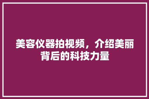 美容仪器拍视频，介绍美丽背后的科技力量 美容仪器拍视频，介绍美丽背后的科技力量 旅行地理