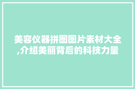 美容仪器拼图图片素材大全,介绍美丽背后的科技力量 美容仪器拼图图片素材大全,介绍美丽背后的科技力量 养生保健