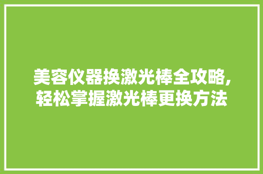 美容仪器换激光棒全攻略,轻松掌握激光棒更换方法 美容仪器换激光棒全攻略,轻松掌握激光棒更换方法 养生保健