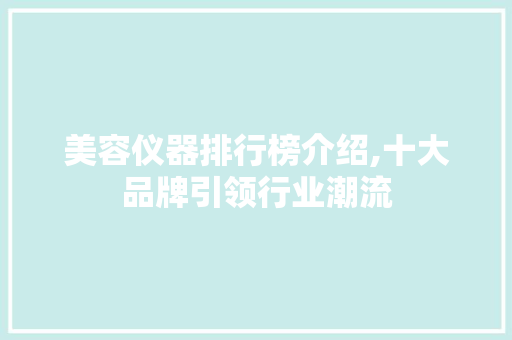 美容仪器排行榜介绍,十大品牌引领行业潮流 美容仪器排行榜介绍,十大品牌引领行业潮流 日用科普