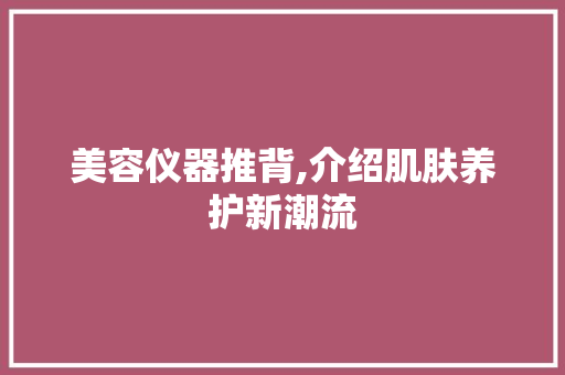 美容仪器推背,介绍肌肤养护新潮流 美容仪器推背,介绍肌肤养护新潮流 旅行地理