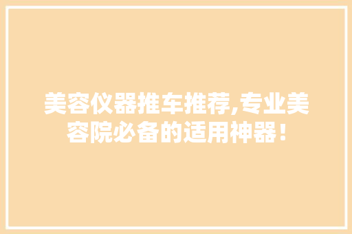 美容仪器推车推荐,专业美容院必备的适用神器！ 美容仪器推车推荐,专业美容院必备的适用神器！ 动手制作