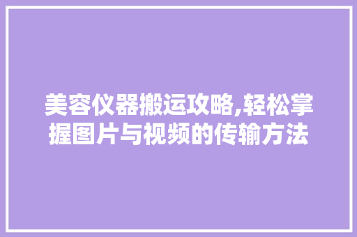 美容仪器搬运攻略,轻松掌握图片与视频的传输方法 美容仪器搬运攻略,轻松掌握图片与视频的传输方法 美容塑身