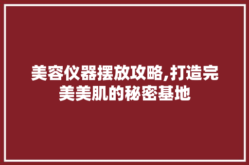 美容仪器摆放攻略,打造完美美肌的秘密基地 美容仪器摆放攻略,打造完美美肌的秘密基地 家居时尚