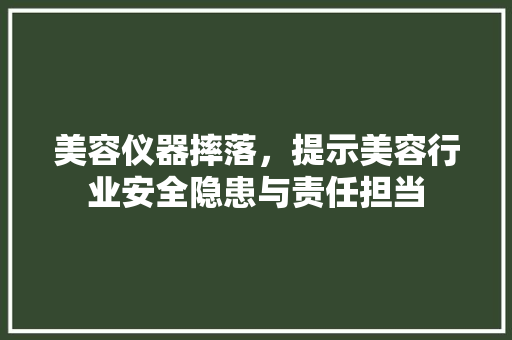 美容仪器摔落，提示美容行业安全隐患与责任担当 美容仪器摔落，提示美容行业安全隐患与责任担当 饮食拾萃