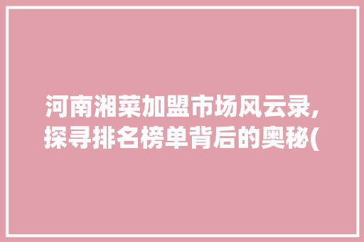 河南湘菜加盟市场风云录,探寻排名榜单背后的奥秘(河南加盟湘菜排名榜) 河南湘菜加盟市场风云录,探寻排名榜单背后的奥秘(河南加盟湘菜排名榜) 饮食拾萃