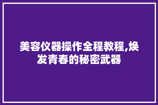 美容仪器操作全程教程,焕发青春的秘密武器 美容仪器操作全程教程,焕发青春的秘密武器 动手制作
