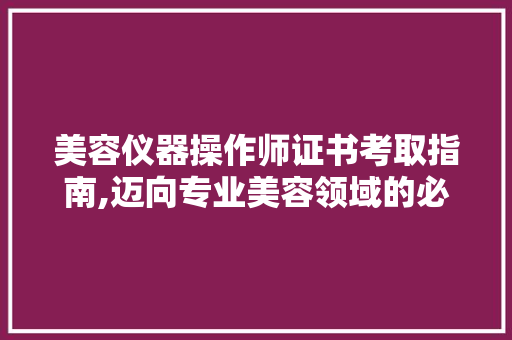 美容仪器操作师证书考取指南,迈向专业美容领域的必经之路 美容仪器操作师证书考取指南,迈向专业美容领域的必经之路 日用科普