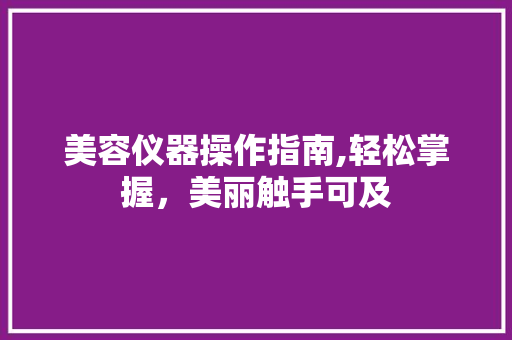 美容仪器操作指南,轻松掌握，美丽触手可及 美容仪器操作指南,轻松掌握，美丽触手可及 日用科普