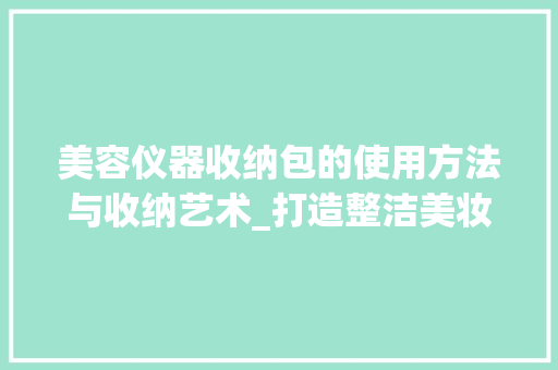 美容仪器收纳包的使用方法与收纳艺术_打造整洁美妆空间 美容仪器收纳包的使用方法与收纳艺术_打造整洁美妆空间 养生保健