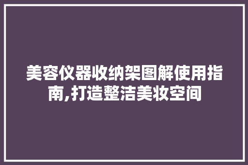 美容仪器收纳架图解使用指南,打造整洁美妆空间 美容仪器收纳架图解使用指南,打造整洁美妆空间 旅行地理
