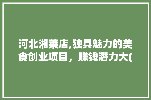 河北湘菜店,独具魅力的美食创业项目，赚钱潜力大(河北湘菜店能赚钱吗) 河北湘菜店,独具魅力的美食创业项目，赚钱潜力大(河北湘菜店能赚钱吗) 饮食拾萃
