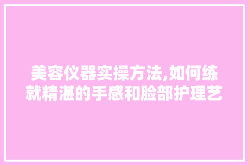 美容仪器实操方法,如何练就精湛的手感和脸部护理艺术 美容仪器实操方法,如何练就精湛的手感和脸部护理艺术 旅行地理
