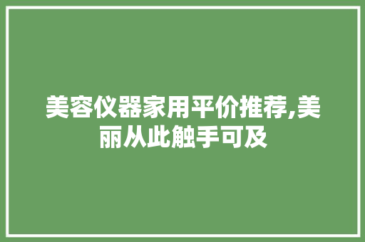 美容仪器家用平价推荐,美丽从此触手可及 美容仪器家用平价推荐,美丽从此触手可及 日用科普