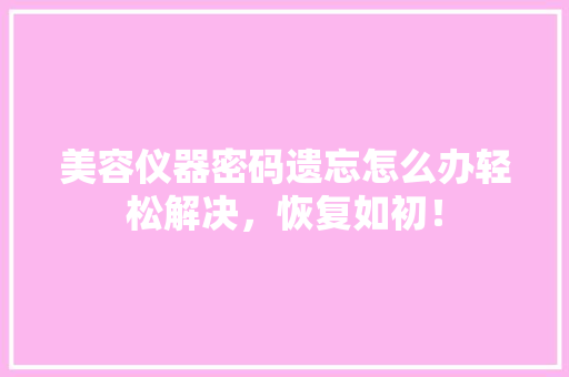 美容仪器密码遗忘怎么办轻松解决，恢复如初！ 美容仪器密码遗忘怎么办轻松解决，恢复如初！ 服饰装扮