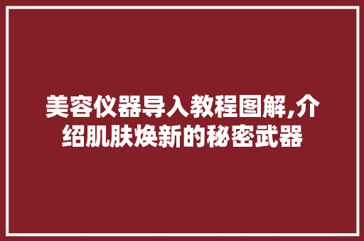 美容仪器导入教程图解,介绍肌肤焕新的秘密武器 美容仪器导入教程图解,介绍肌肤焕新的秘密武器 美容塑身
