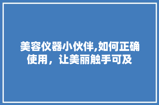 美容仪器小伙伴,如何正确使用，让美丽触手可及 美容仪器小伙伴,如何正确使用，让美丽触手可及 动手制作