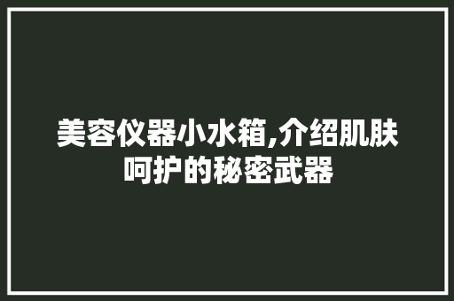 美容仪器小水箱,介绍肌肤呵护的秘密武器 美容仪器小水箱,介绍肌肤呵护的秘密武器 美容塑身