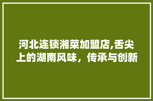 河北连锁湘菜加盟店,舌尖上的湖南风味，传承与创新共舞(河北连锁湘菜加盟店) 河北连锁湘菜加盟店,舌尖上的湖南风味，传承与创新共舞(河北连锁湘菜加盟店) 饮食拾萃
