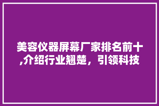 美容仪器屏幕厂家排名前十,介绍行业翘楚，引领科技潮流 美容仪器屏幕厂家排名前十,介绍行业翘楚，引领科技潮流 饮食拾萃