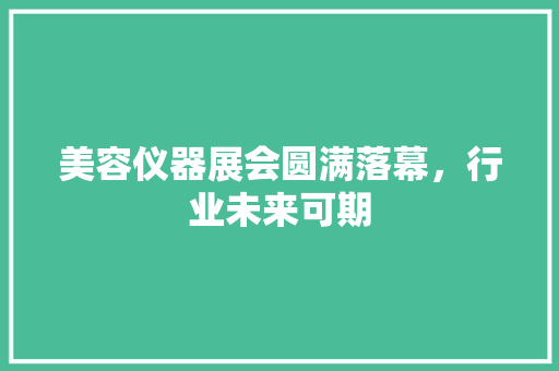 美容仪器展会圆满落幕，行业未来可期 美容仪器展会圆满落幕，行业未来可期 旅行地理