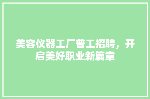 美容仪器工厂普工招聘，开启美好职业新篇章 美容仪器工厂普工招聘，开启美好职业新篇章 旅行地理