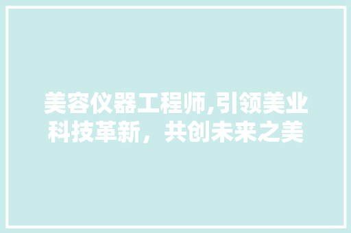 美容仪器工程师,引领美业科技革新，共创未来之美 美容仪器工程师,引领美业科技革新，共创未来之美 饮食拾萃