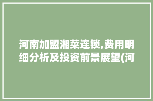 河南加盟湘菜连锁,费用明细分析及投资前景展望(河南加盟湘菜连锁费用多少) 河南加盟湘菜连锁,费用明细分析及投资前景展望(河南加盟湘菜连锁费用多少) 饮食拾萃