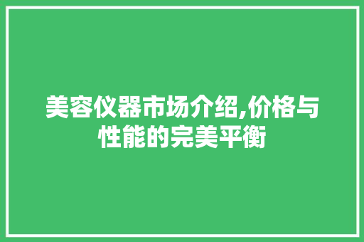 美容仪器市场介绍,价格与性能的完美平衡 美容仪器市场介绍,价格与性能的完美平衡 美容塑身