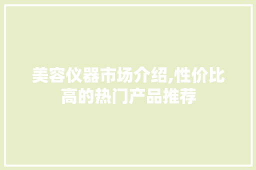 美容仪器市场介绍,性价比高的热门产品推荐 美容仪器市场介绍,性价比高的热门产品推荐 家居时尚