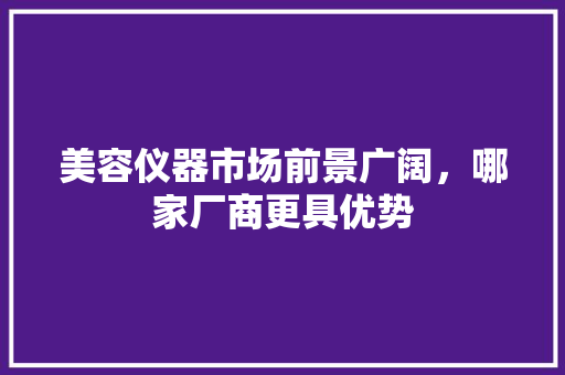 美容仪器市场前景广阔，哪家厂商更具优势 美容仪器市场前景广阔，哪家厂商更具优势 美容塑身