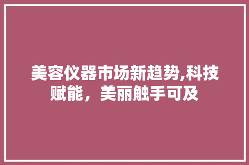 美容仪器市场新趋势,科技赋能，美丽触手可及 美容仪器市场新趋势,科技赋能，美丽触手可及 服饰装扮