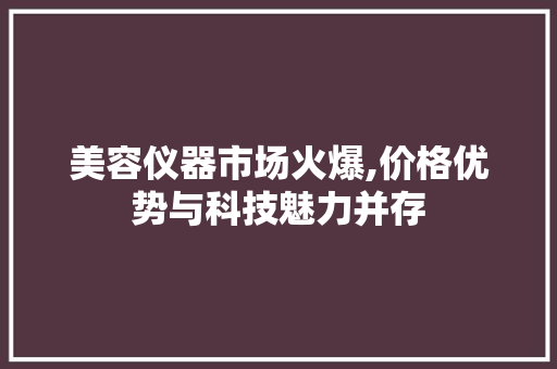美容仪器市场火爆,价格优势与科技魅力并存 美容仪器市场火爆,价格优势与科技魅力并存 服饰装扮